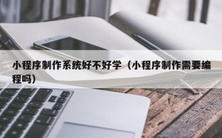 铜陵小程序制作系统好不好学（小程序制作需要编程吗）