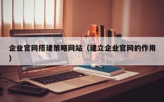 铜陵企业官网搭建策略网站（建立企业官网的作用）
