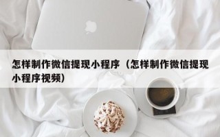 铜陵怎样制作微信提现小程序（怎样制作微信提现小程序视频）
