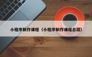 铜陵小程序制作课程（小程序制作课程总结）