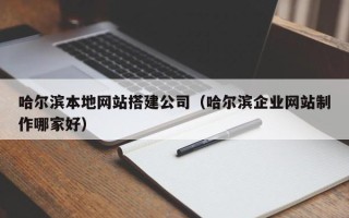 铜陵哈尔滨本地网站搭建公司（哈尔滨企业网站制作哪家好）