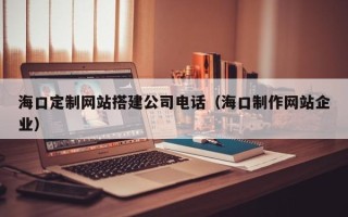 铜陵海口定制网站搭建公司电话（海口制作网站企业）