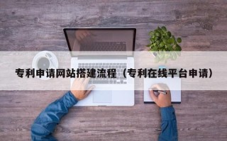 铜陵专利申请网站搭建流程（专利在线平台申请）