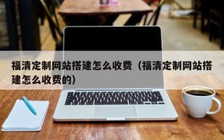 铜陵福清定制网站搭建怎么收费（福清定制网站搭建怎么收费的）