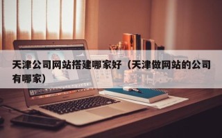 铜陵天津公司网站搭建哪家好（天津做网站的公司有哪家）