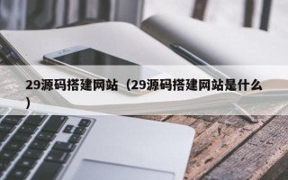 铜陵29源码搭建网站（29源码搭建网站是什么）