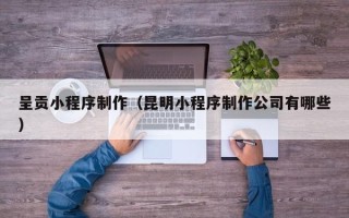 铜陵呈贡小程序制作（昆明小程序制作公司有哪些）