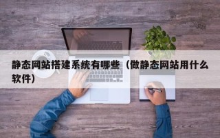 铜陵静态网站搭建系统有哪些（做静态网站用什么软件）