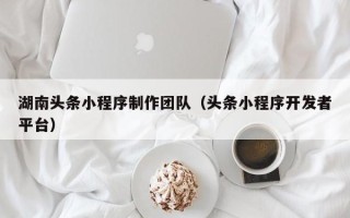 铜陵湖南头条小程序制作团队（头条小程序开发者平台）