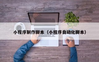 铜陵小程序制作脚本（小程序自动化脚本）