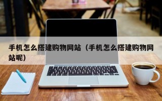 铜陵手机怎么搭建购物网站（手机怎么搭建购物网站呢）