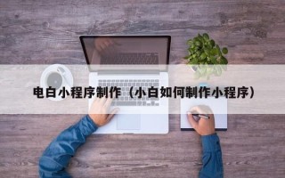 铜陵电白小程序制作（小白如何制作小程序）