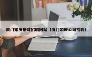 铜陵厦门婚庆搭建招聘网站（厦门婚庆公司招聘）