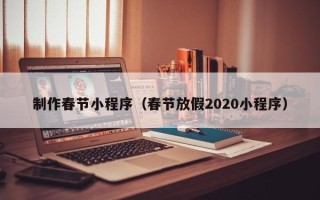铜陵制作春节小程序（春节放假2020小程序）