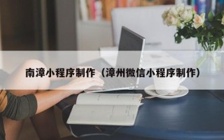 铜陵南漳小程序制作（漳州微信小程序制作）