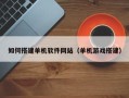 铜陵如何搭建单机软件网站（单机游戏搭建）