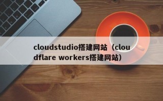 铜陵cloudstudio搭建网站（cloudflare workers搭建网站）