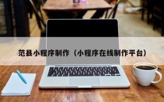 铜陵范县小程序制作（小程序在线制作平台）