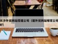 铜陵长沙外贸网站搭建公司（建外贸网站哪家公司好）