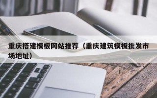 铜陵重庆搭建模板网站推荐（重庆建筑模板批发市场地址）