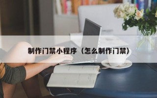 铜陵制作门禁小程序（怎么制作门禁）